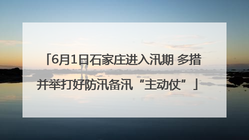 6月1日石家庄进入汛期 多措并举打好防汛备汛“主动仗”